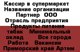 Кассир в супермаркет › Название организации ­ Партнер, ООО › Отрасль предприятия ­ Продукты питания, табак › Минимальный оклад ­ 1 - Все города Работа » Вакансии   . Приморский край,Артем г.